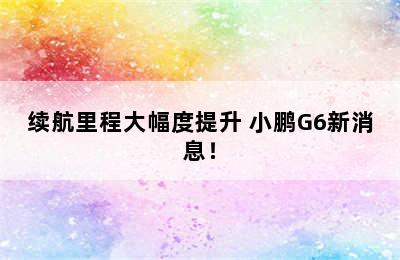 续航里程大幅度提升 小鹏G6新消息！